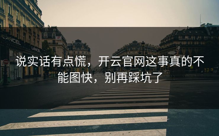 说实话有点慌，开云官网这事真的不能图快，别再踩坑了