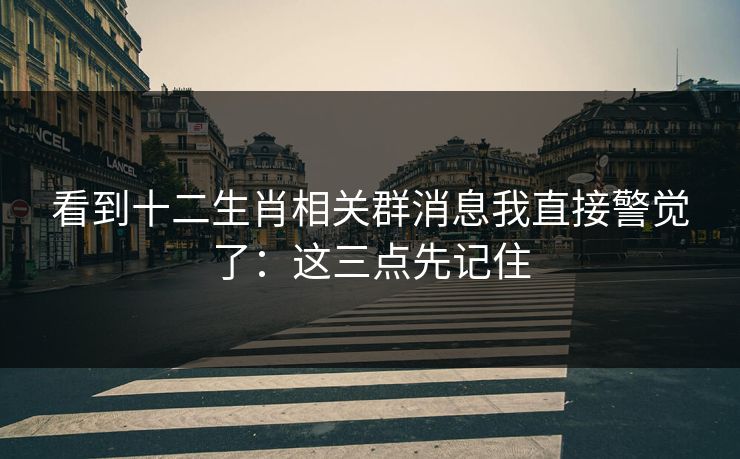 看到十二生肖相关群消息我直接警觉了：这三点先记住
