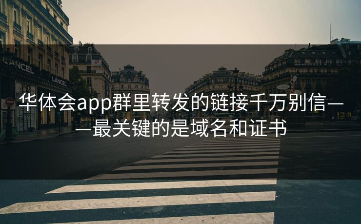 华体会app群里转发的链接千万别信——最关键的是域名和证书