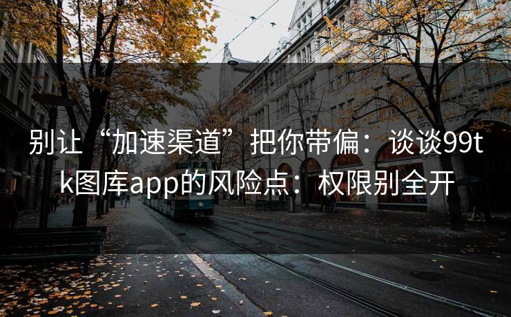 别让“加速渠道”把你带偏：谈谈99tk图库app的风险点：权限别全开