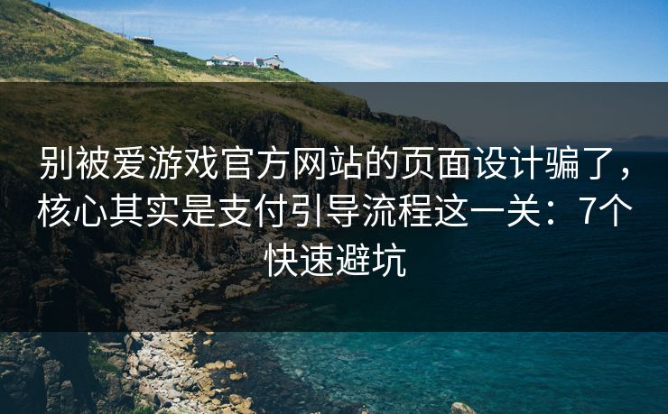 别被爱游戏官方网站的页面设计骗了，核心其实是支付引导流程这一关：7个快速避坑