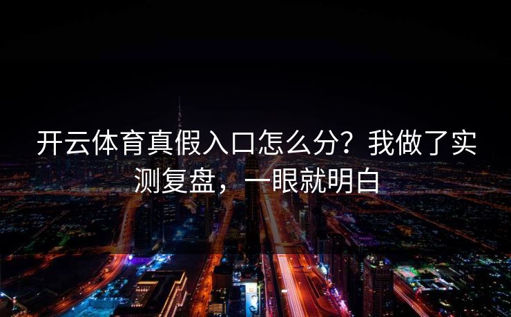 开云体育真假入口怎么分？我做了实测复盘，一眼就明白