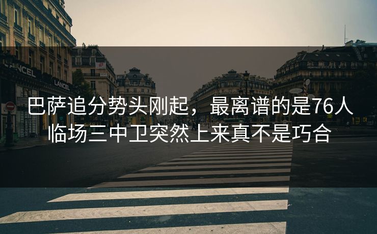 巴萨追分势头刚起，最离谱的是76人临场三中卫突然上来真不是巧合