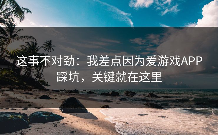 这事不对劲：我差点因为爱游戏APP踩坑，关键就在这里