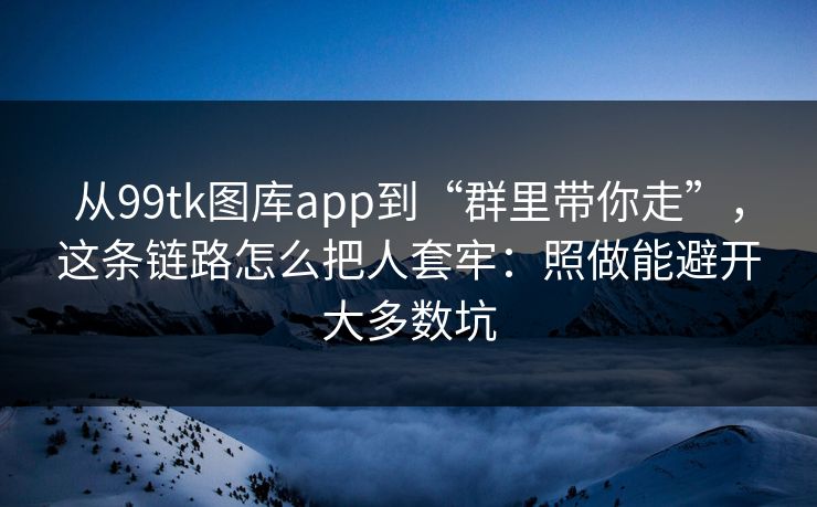 从99tk图库app到“群里带你走”，这条链路怎么把人套牢：照做能避开大多数坑