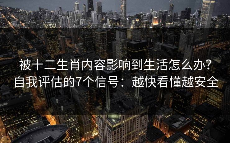 被十二生肖内容影响到生活怎么办？自我评估的7个信号：越快看懂越安全