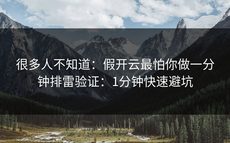 很多人不知道：假开云最怕你做一分钟排雷验证：1分钟快速避坑