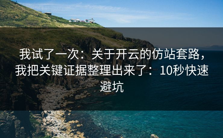 我试了一次：关于开云的仿站套路，我把关键证据整理出来了：10秒快速避坑