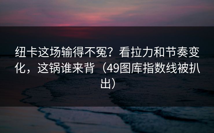纽卡这场输得不冤？看拉力和节奏变化，这锅谁来背（49图库指数线被扒出）