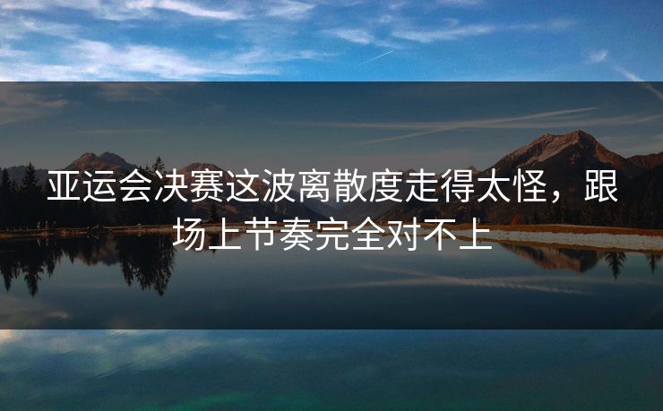 亚运会决赛这波离散度走得太怪，跟场上节奏完全对不上