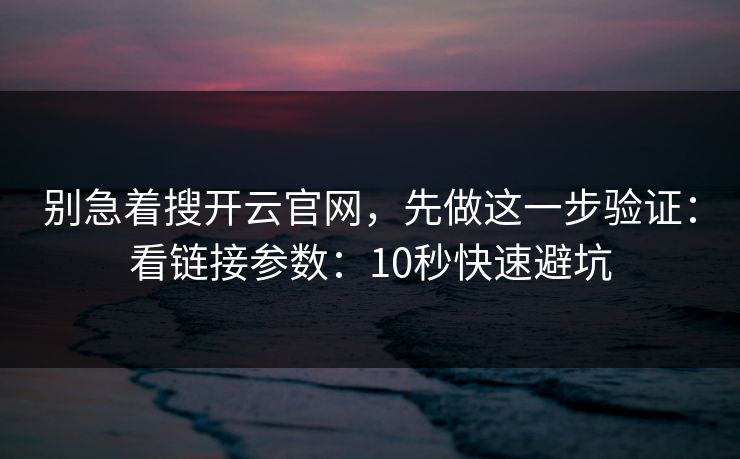 别急着搜开云官网，先做这一步验证：看链接参数：10秒快速避坑