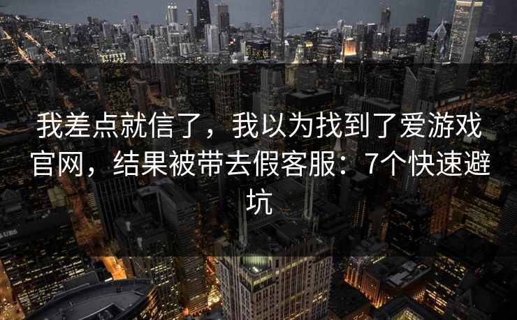 我差点就信了，我以为找到了爱游戏官网，结果被带去假客服：7个快速避坑