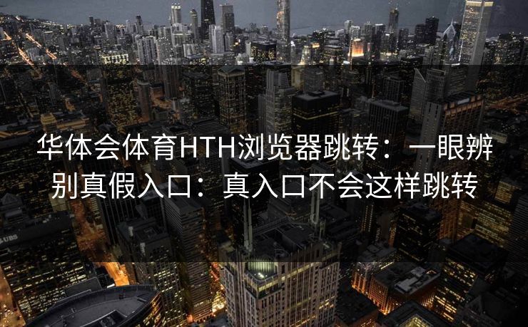 华体会体育HTH浏览器跳转：一眼辨别真假入口：真入口不会这样跳转