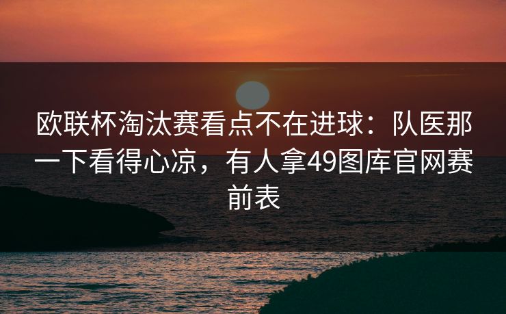 欧联杯淘汰赛看点不在进球：队医那一下看得心凉，有人拿49图库官网赛前表