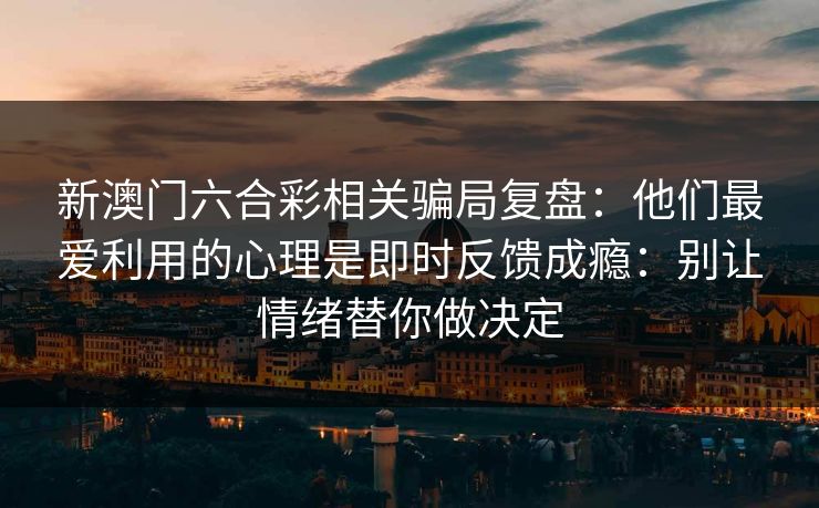 新澳门六合彩相关骗局复盘：他们最爱利用的心理是即时反馈成瘾：别让情绪替你做决定