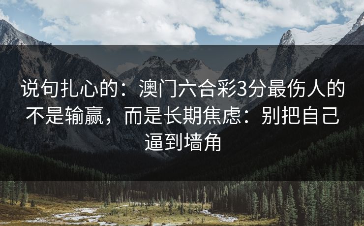 说句扎心的：澳门六合彩3分最伤人的不是输赢，而是长期焦虑：别把自己逼到墙角