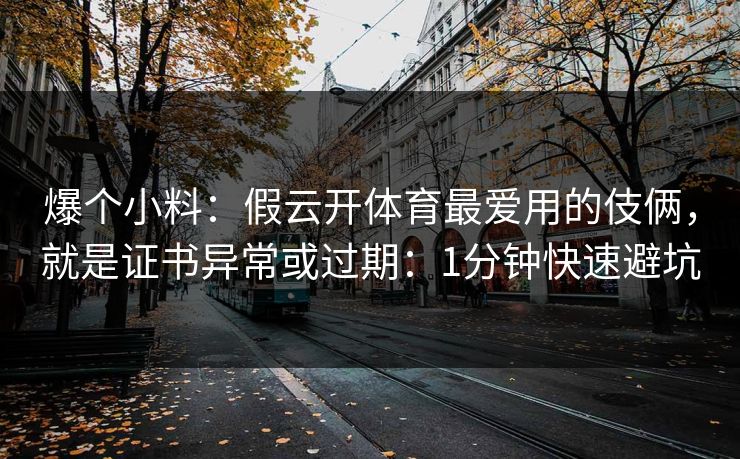 爆个小料：假云开体育最爱用的伎俩，就是证书异常或过期：1分钟快速避坑