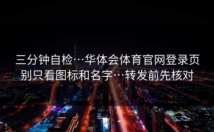 三分钟自检…华体会体育官网登录页别只看图标和名字…转发前先核对