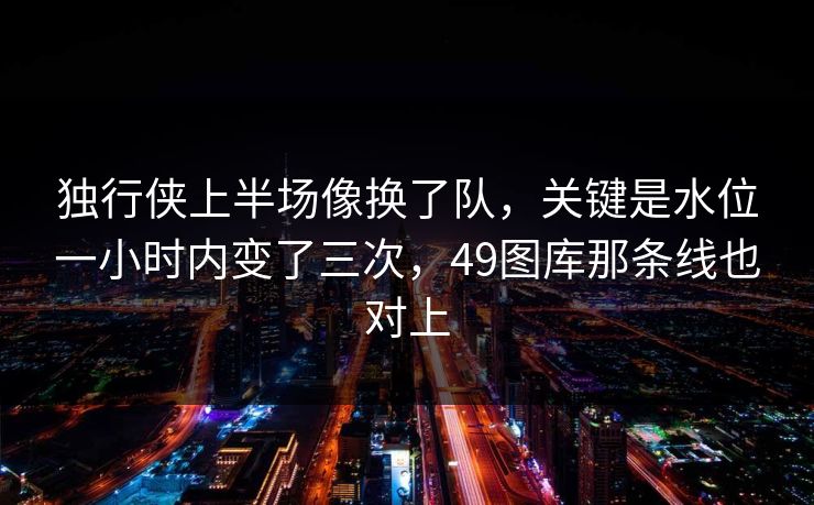 独行侠上半场像换了队，关键是水位一小时内变了三次，49图库那条线也对上