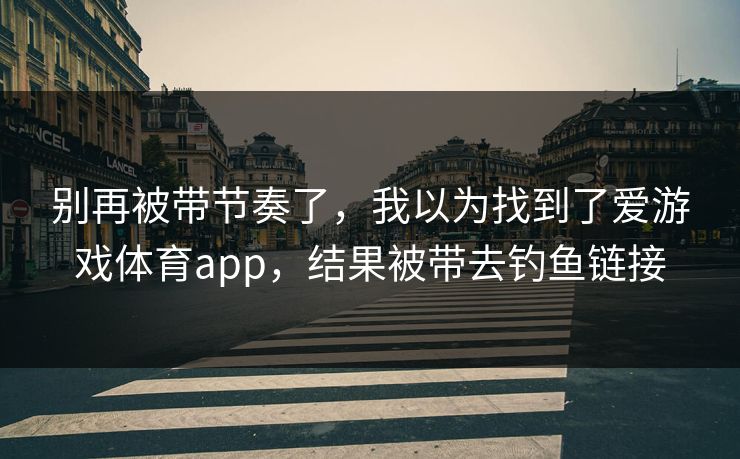 别再被带节奏了，我以为找到了爱游戏体育app，结果被带去钓鱼链接