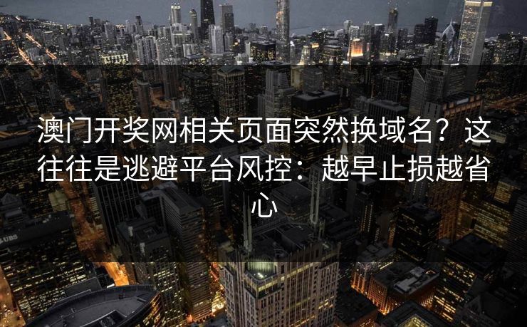 澳门开奖网相关页面突然换域名？这往往是逃避平台风控：越早止损越省心