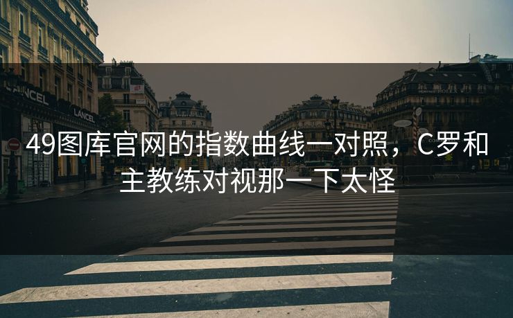 49图库官网的指数曲线一对照，C罗和主教练对视那一下太怪