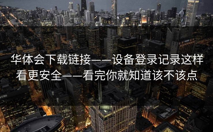华体会下载链接——设备登录记录这样看更安全——看完你就知道该不该点
