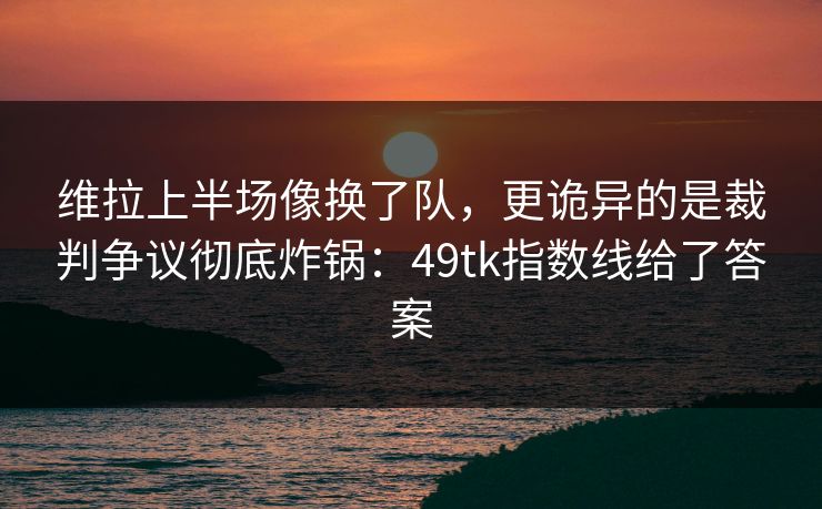 维拉上半场像换了队，更诡异的是裁判争议彻底炸锅：49tk指数线给了答案