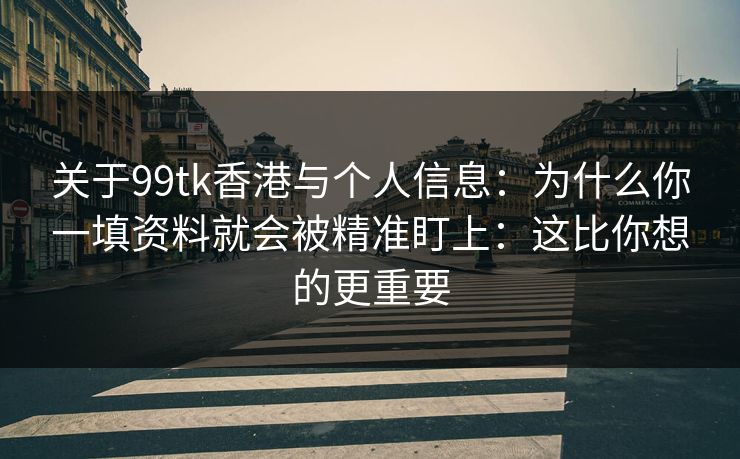 关于99tk香港与个人信息：为什么你一填资料就会被精准盯上：这比你想的更重要