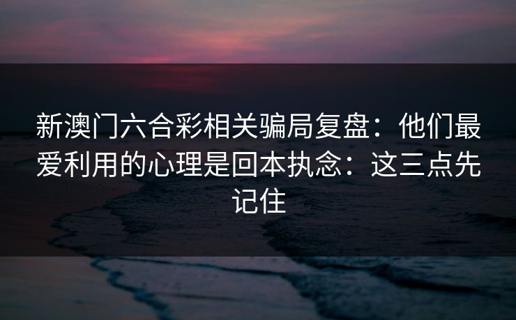 新澳门六合彩相关骗局复盘：他们最爱利用的心理是回本执念：这三点先记住