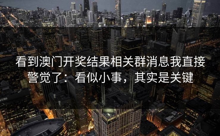 看到澳门开奖结果相关群消息我直接警觉了：看似小事，其实是关键