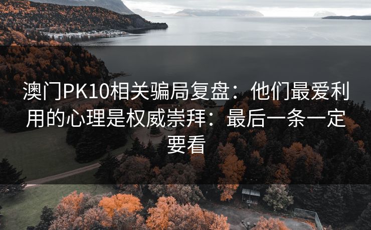 澳门PK10相关骗局复盘：他们最爱利用的心理是权威崇拜：最后一条一定要看