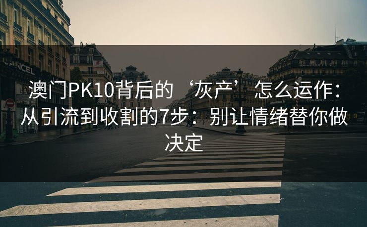 澳门PK10背后的‘灰产’怎么运作：从引流到收割的7步：别让情绪替你做决定
