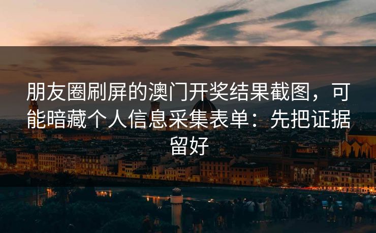 朋友圈刷屏的澳门开奖结果截图，可能暗藏个人信息采集表单：先把证据留好