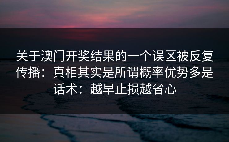 关于澳门开奖结果的一个误区被反复传播：真相其实是所谓概率优势多是话术：越早止损越省心