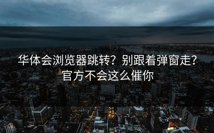 华体会浏览器跳转？别跟着弹窗走？官方不会这么催你