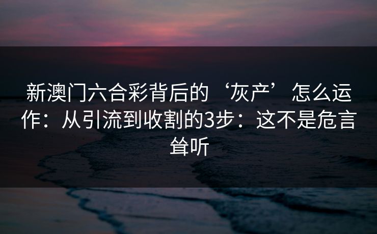 新澳门六合彩背后的‘灰产’怎么运作：从引流到收割的3步：这不是危言耸听