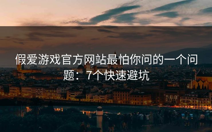 假爱游戏官方网站最怕你问的一个问题：7个快速避坑