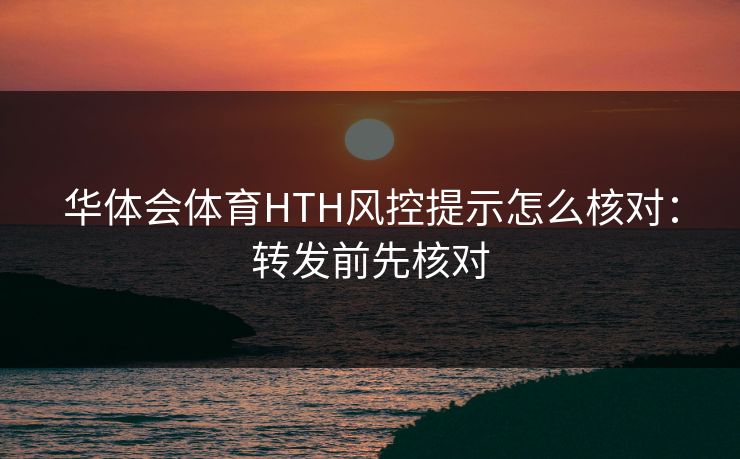 华体会体育HTH风控提示怎么核对：转发前先核对
