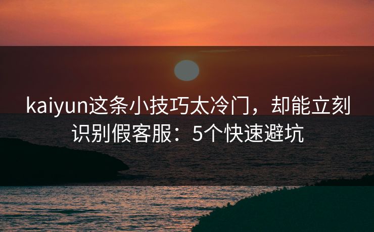 kaiyun这条小技巧太冷门，却能立刻识别假客服：5个快速避坑