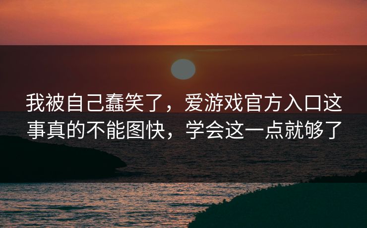 我被自己蠢笑了,爱游戏官方入口这事真的不能图快,学会这一点就够了 我被自己蠢笑了,爱游戏官方入口这事真的不能图快,学会这一点就够了
