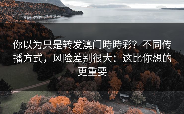 你以为只是转发澳门時時彩?不同传播方式,风险差别很大:这比你想的更重要 你以为只是转发澳门時時彩?不同传播方式,风险差别很大:这比你想的更重要