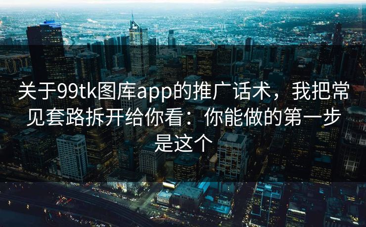 关于99tk图库app的推广话术,我把常见套路拆开给你看:你能做的第一步是这个 关于99tk图库app的推广话术,我把常见套路拆开给你看:你能做的第一步是这个